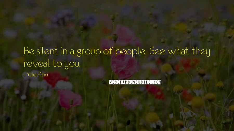Yoko Ono Quotes: Be silent in a group of people See what they reveal to you.