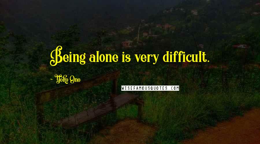 Yoko Ono Quotes: Being alone is very difficult.