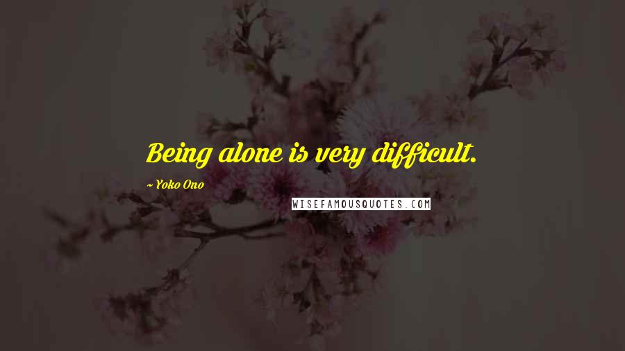 Yoko Ono Quotes: Being alone is very difficult.