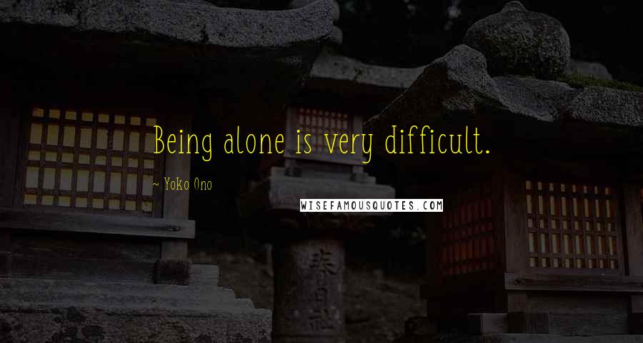 Yoko Ono Quotes: Being alone is very difficult.