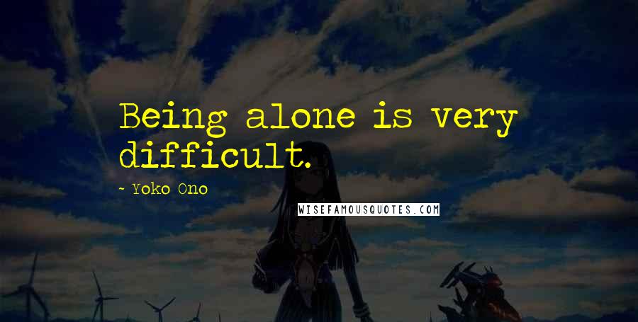 Yoko Ono Quotes: Being alone is very difficult.