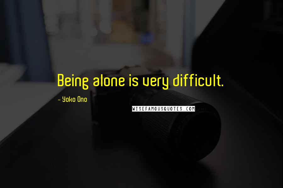 Yoko Ono Quotes: Being alone is very difficult.