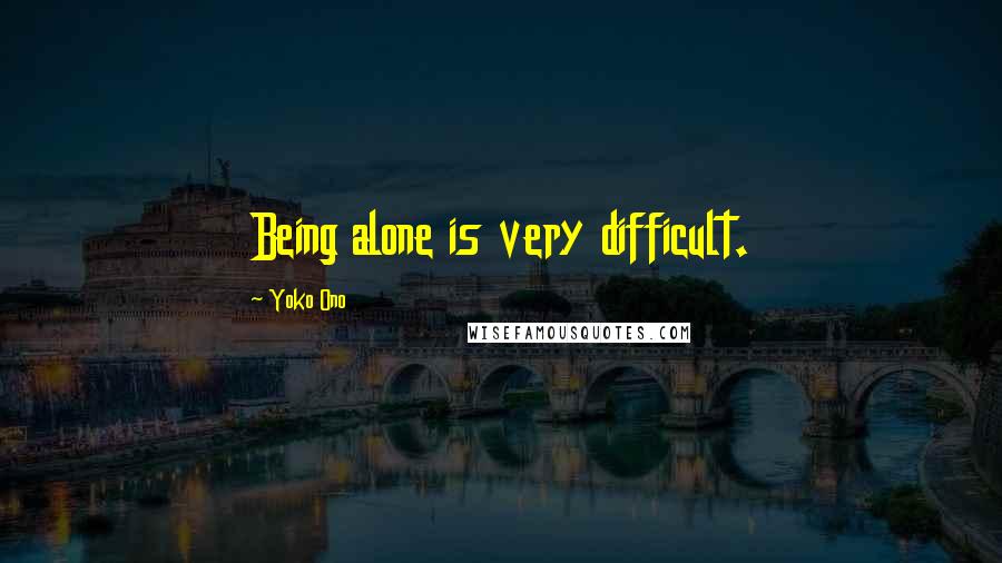 Yoko Ono Quotes: Being alone is very difficult.