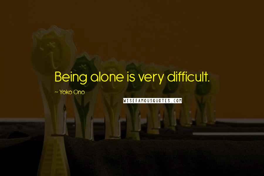 Yoko Ono Quotes: Being alone is very difficult.