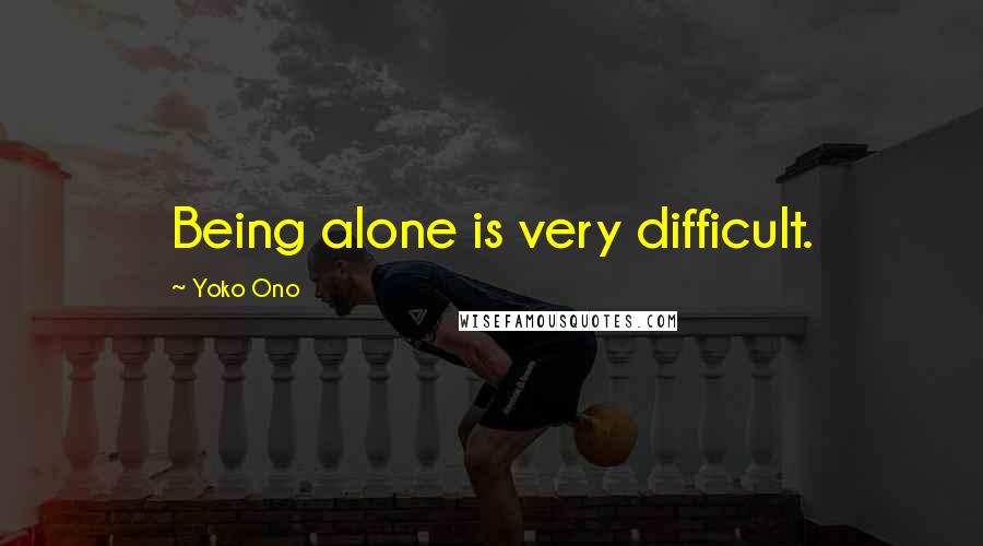 Yoko Ono Quotes: Being alone is very difficult.