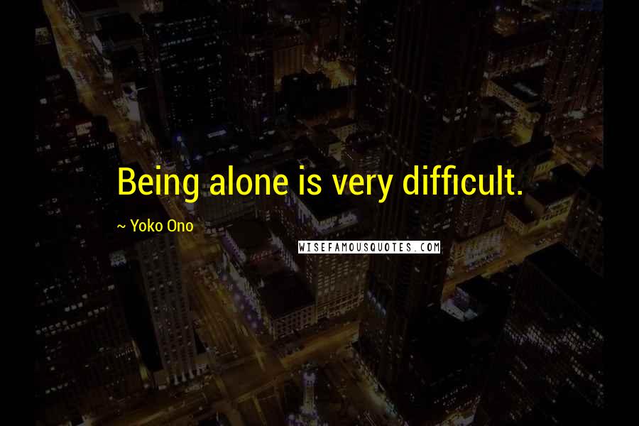 Yoko Ono Quotes: Being alone is very difficult.