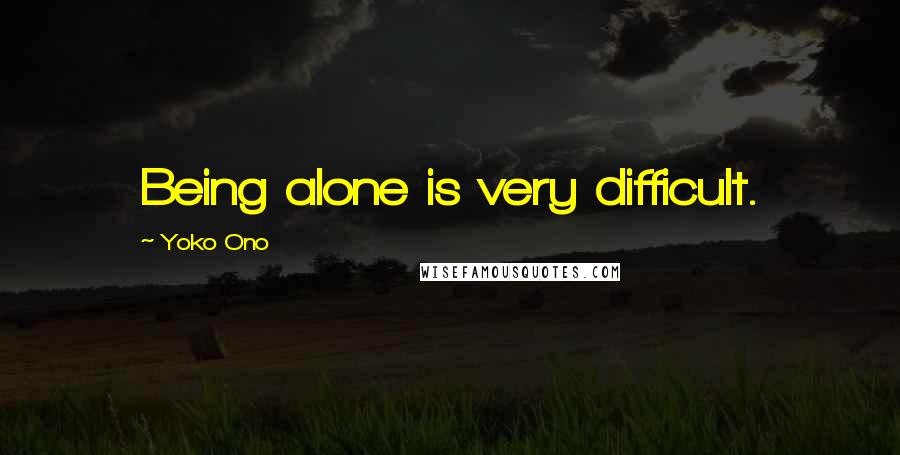 Yoko Ono Quotes: Being alone is very difficult.