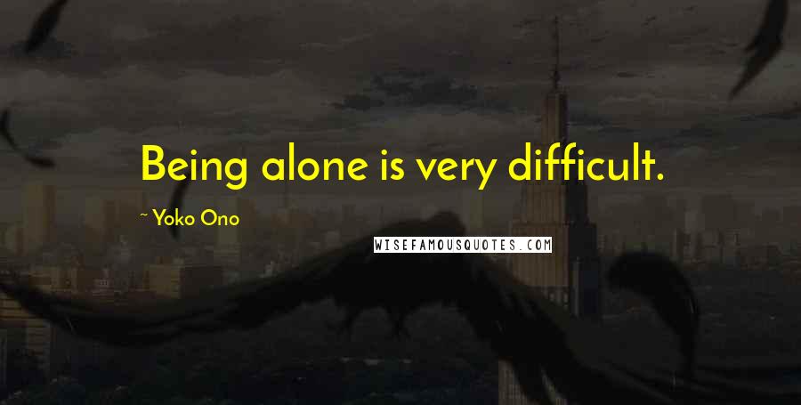 Yoko Ono Quotes: Being alone is very difficult.