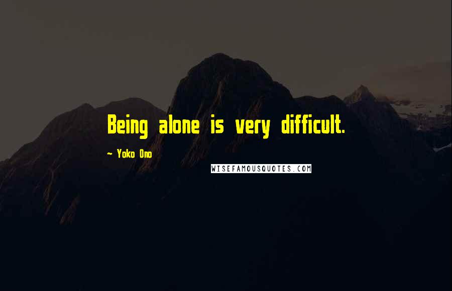 Yoko Ono Quotes: Being alone is very difficult.