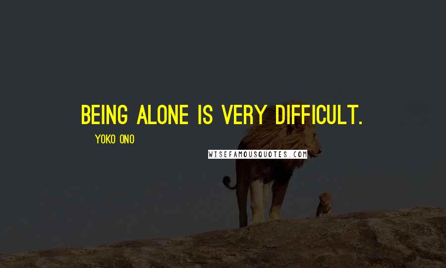 Yoko Ono Quotes: Being alone is very difficult.