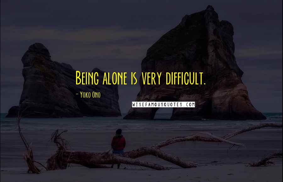 Yoko Ono Quotes: Being alone is very difficult.