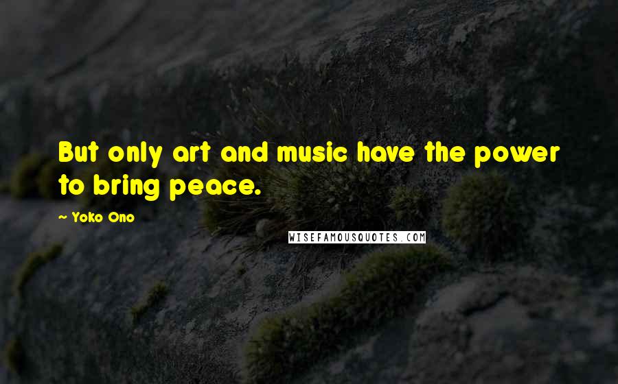 Yoko Ono Quotes: But only art and music have the power to bring peace.