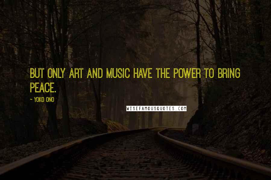 Yoko Ono Quotes: But only art and music have the power to bring peace.