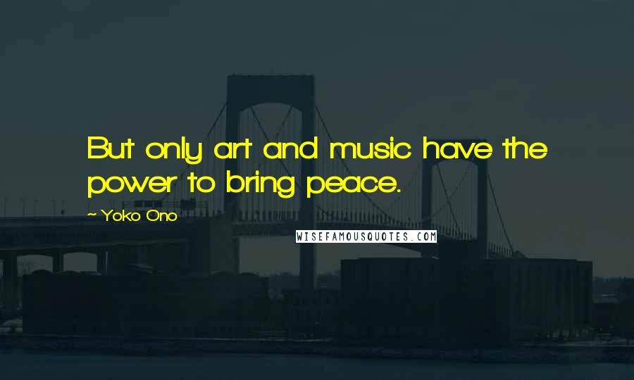 Yoko Ono Quotes: But only art and music have the power to bring peace.