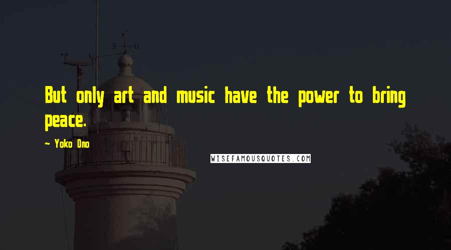 Yoko Ono Quotes: But only art and music have the power to bring peace.