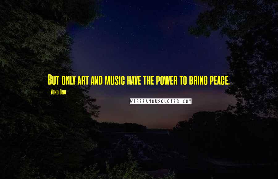 Yoko Ono Quotes: But only art and music have the power to bring peace.