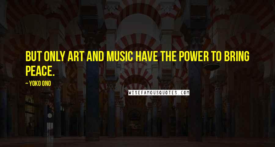 Yoko Ono Quotes: But only art and music have the power to bring peace.