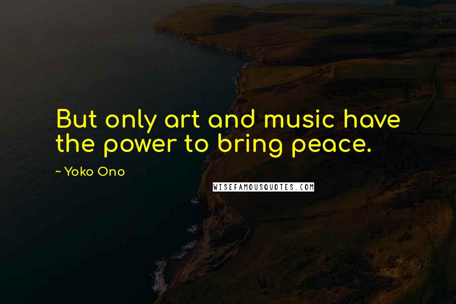 Yoko Ono Quotes: But only art and music have the power to bring peace.