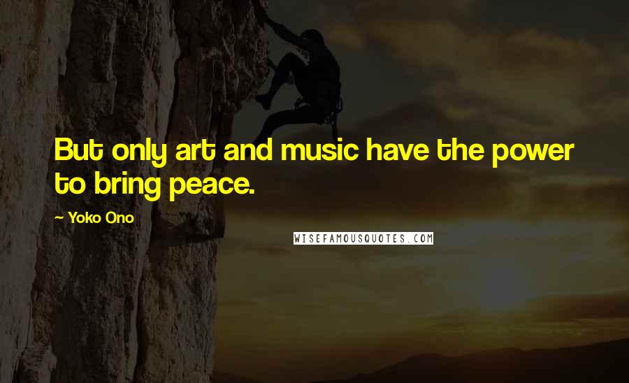 Yoko Ono Quotes: But only art and music have the power to bring peace.