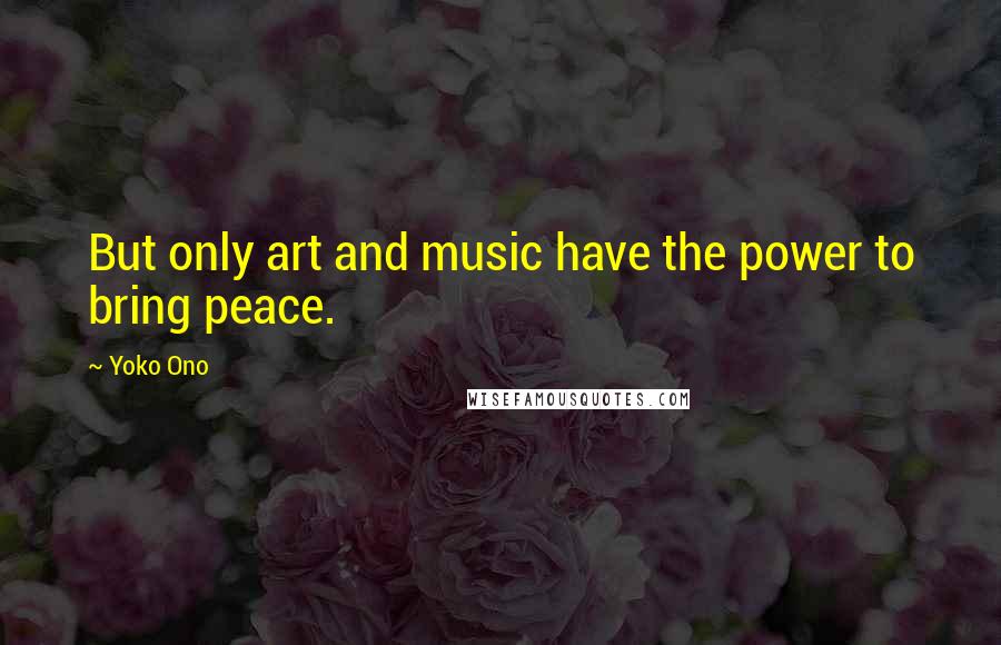 Yoko Ono Quotes: But only art and music have the power to bring peace.