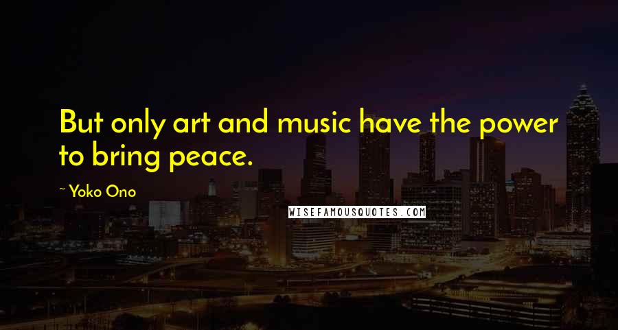 Yoko Ono Quotes: But only art and music have the power to bring peace.