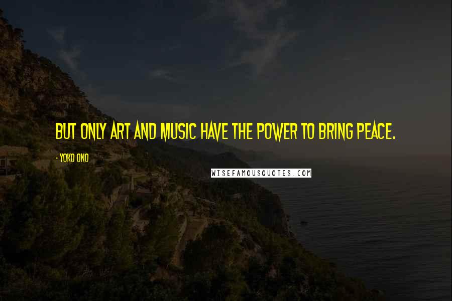 Yoko Ono Quotes: But only art and music have the power to bring peace.