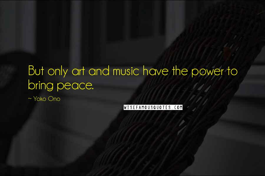 Yoko Ono Quotes: But only art and music have the power to bring peace.