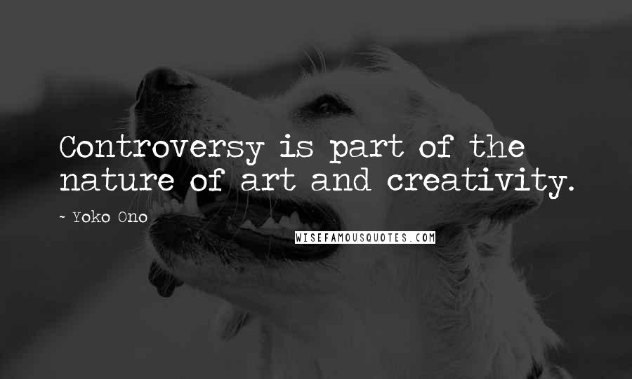 Yoko Ono Quotes: Controversy is part of the nature of art and creativity.