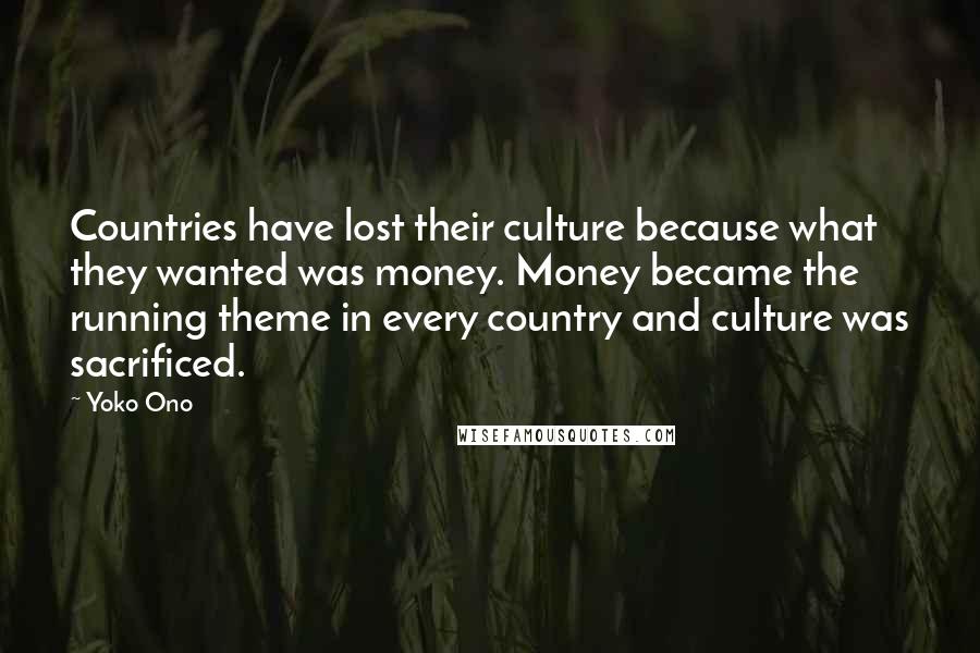 Yoko Ono Quotes: Countries have lost their culture because what they wanted was money. Money became the running theme in every country and culture was sacrificed.