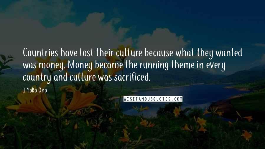 Yoko Ono Quotes: Countries have lost their culture because what they wanted was money. Money became the running theme in every country and culture was sacrificed.