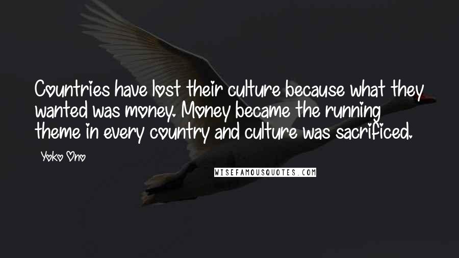 Yoko Ono Quotes: Countries have lost their culture because what they wanted was money. Money became the running theme in every country and culture was sacrificed.