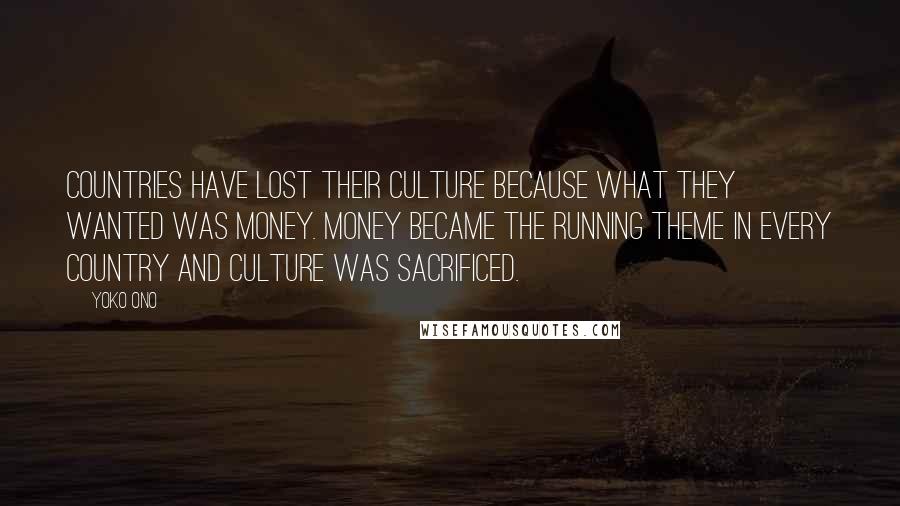 Yoko Ono Quotes: Countries have lost their culture because what they wanted was money. Money became the running theme in every country and culture was sacrificed.