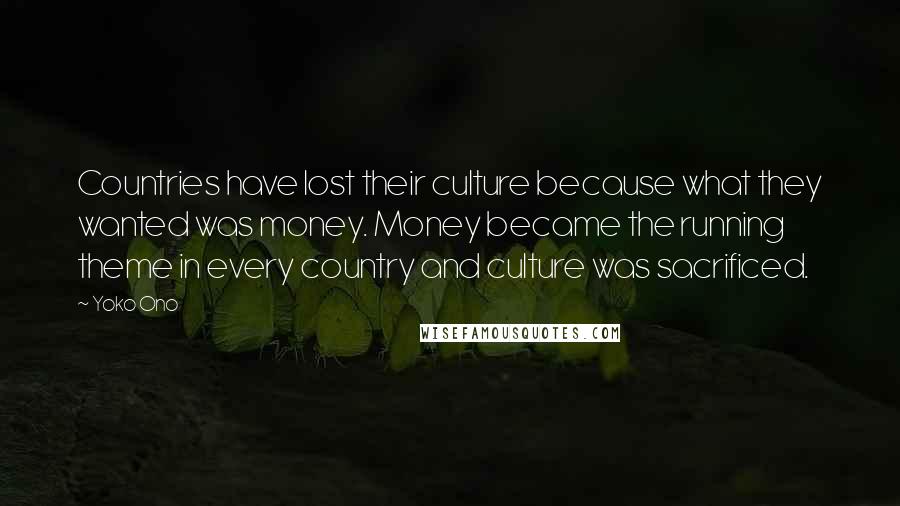 Yoko Ono Quotes: Countries have lost their culture because what they wanted was money. Money became the running theme in every country and culture was sacrificed.