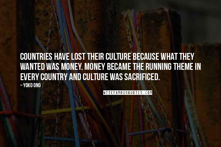 Yoko Ono Quotes: Countries have lost their culture because what they wanted was money. Money became the running theme in every country and culture was sacrificed.