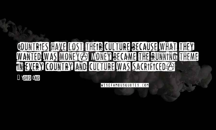 Yoko Ono Quotes: Countries have lost their culture because what they wanted was money. Money became the running theme in every country and culture was sacrificed.
