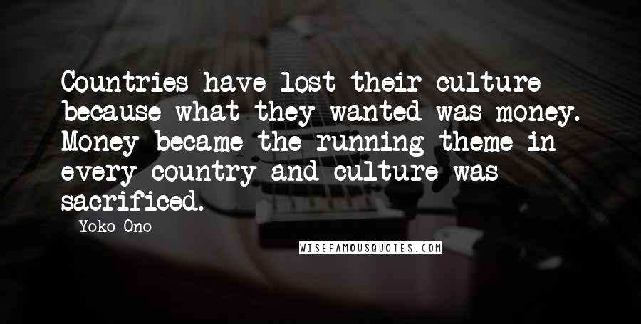 Yoko Ono Quotes: Countries have lost their culture because what they wanted was money. Money became the running theme in every country and culture was sacrificed.