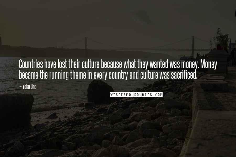 Yoko Ono Quotes: Countries have lost their culture because what they wanted was money. Money became the running theme in every country and culture was sacrificed.