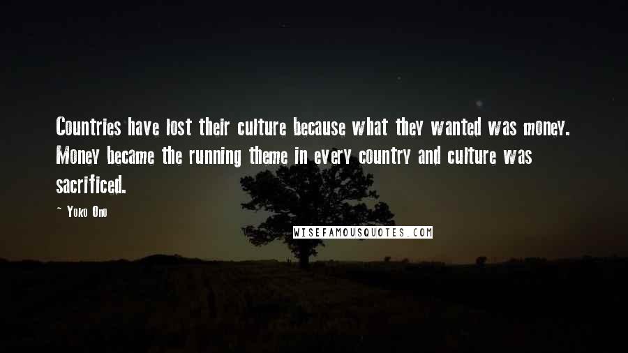 Yoko Ono Quotes: Countries have lost their culture because what they wanted was money. Money became the running theme in every country and culture was sacrificed.