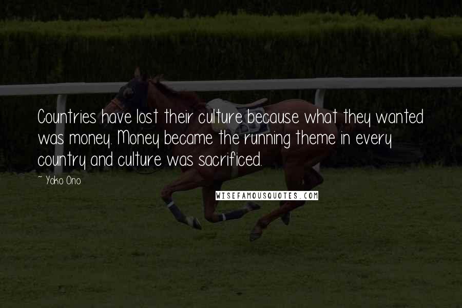 Yoko Ono Quotes: Countries have lost their culture because what they wanted was money. Money became the running theme in every country and culture was sacrificed.