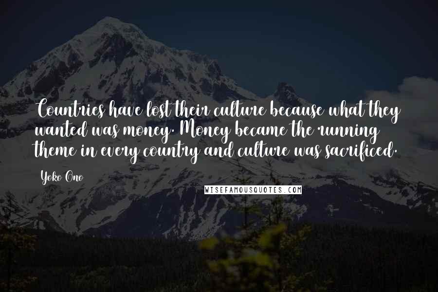 Yoko Ono Quotes: Countries have lost their culture because what they wanted was money. Money became the running theme in every country and culture was sacrificed.