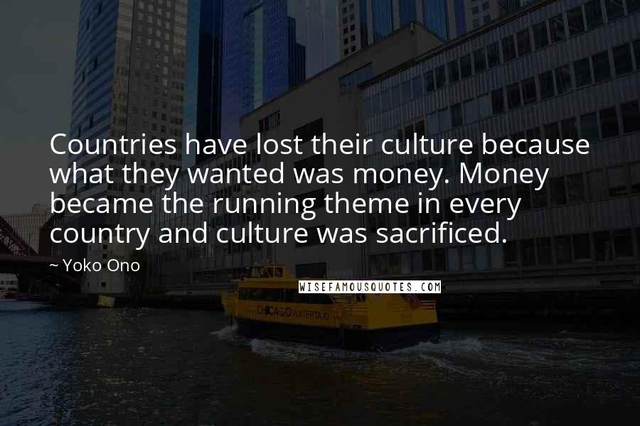 Yoko Ono Quotes: Countries have lost their culture because what they wanted was money. Money became the running theme in every country and culture was sacrificed.