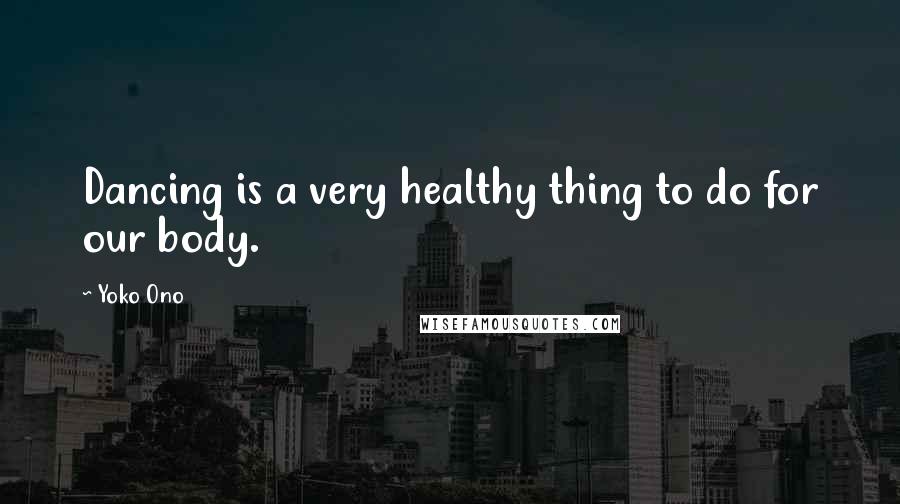 Yoko Ono Quotes: Dancing is a very healthy thing to do for our body.