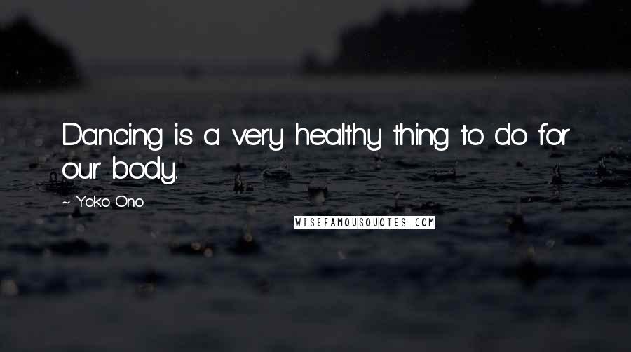 Yoko Ono Quotes: Dancing is a very healthy thing to do for our body.