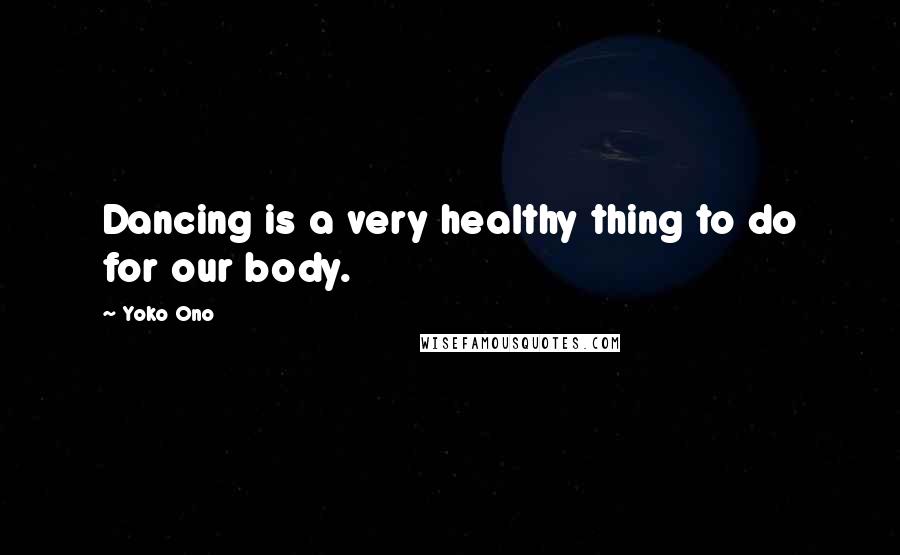 Yoko Ono Quotes: Dancing is a very healthy thing to do for our body.