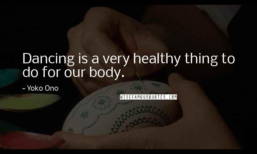 Yoko Ono Quotes: Dancing is a very healthy thing to do for our body.