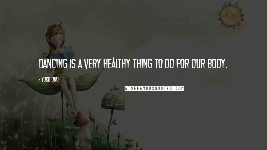 Yoko Ono Quotes: Dancing is a very healthy thing to do for our body.