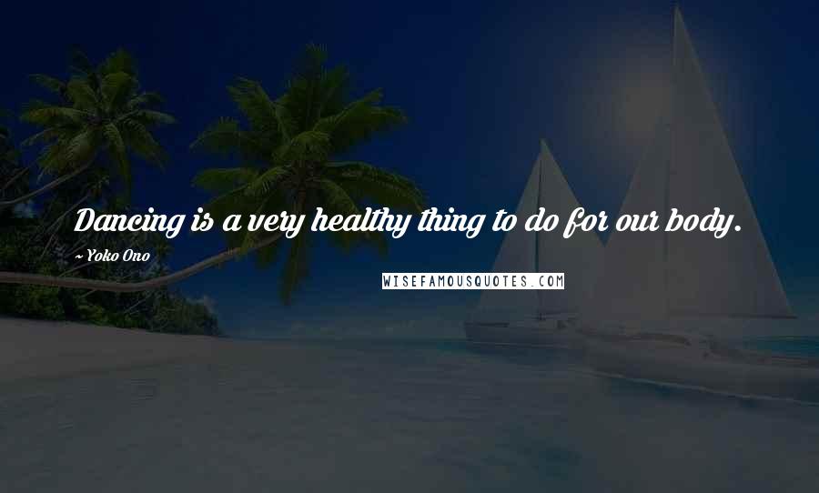 Yoko Ono Quotes: Dancing is a very healthy thing to do for our body.