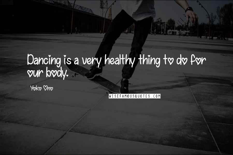 Yoko Ono Quotes: Dancing is a very healthy thing to do for our body.