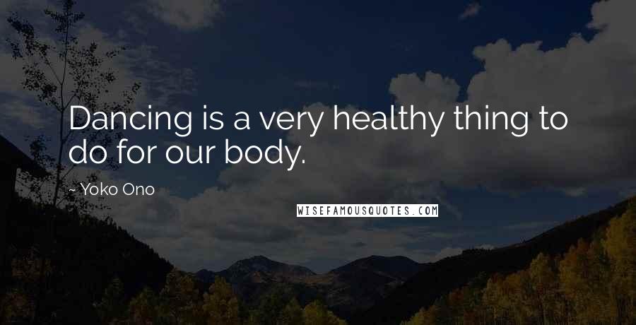 Yoko Ono Quotes: Dancing is a very healthy thing to do for our body.