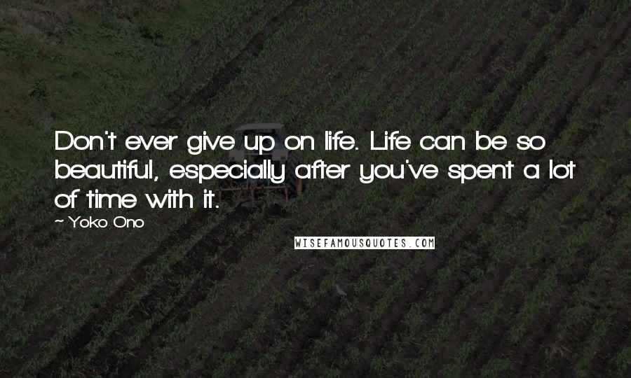 Yoko Ono Quotes: Don't ever give up on life. Life can be so beautiful, especially after you've spent a lot of time with it.